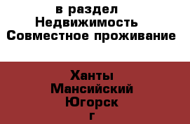  в раздел : Недвижимость » Совместное проживание . Ханты-Мансийский,Югорск г.